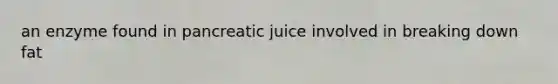 an enzyme found in pancreatic juice involved in breaking down fat