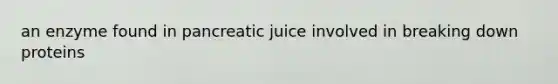 an enzyme found in pancreatic juice involved in breaking down proteins