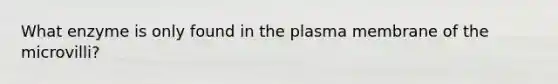 What enzyme is only found in the plasma membrane of the microvilli?