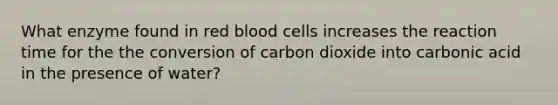 What enzyme found in red blood cells increases the reaction time for the the conversion of carbon dioxide into carbonic acid in the presence of water?