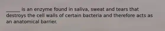 ______ is an enzyme found in saliva, sweat and tears that destroys the cell walls of certain bacteria and therefore acts as an anatomical barrier.