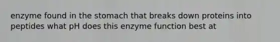 enzyme found in the stomach that breaks down proteins into peptides what pH does this enzyme function best at