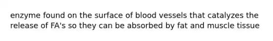 enzyme found on the surface of blood vessels that catalyzes the release of FA's so they can be absorbed by fat and muscle tissue