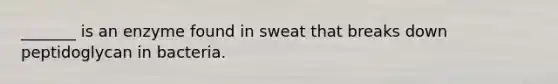 _______ is an enzyme found in sweat that breaks down peptidoglycan in bacteria.