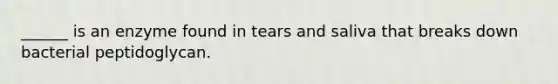 ______ is an enzyme found in tears and saliva that breaks down bacterial peptidoglycan.