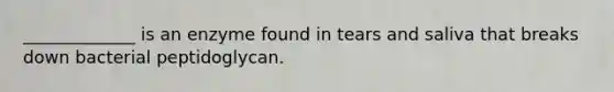 _____________ is an enzyme found in tears and saliva that breaks down bacterial peptidoglycan.
