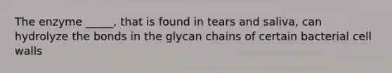 The enzyme _____, that is found in tears and saliva, can hydrolyze the bonds in the glycan chains of certain bacterial cell walls