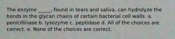 The enzyme _____, found in tears and saliva, can hydrolyze the bonds in the glycan chains of certain bacterial cell walls. a. penicillinase b. lysozyme c. peptidase d. All of the choices are correct. e. None of the choices are correct.