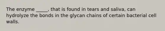 The enzyme _____, that is found in tears and saliva, can hydrolyze the bonds in the glycan chains of certain bacterial cell walls.