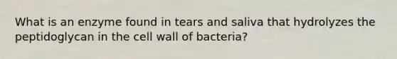 What is an enzyme found in tears and saliva that hydrolyzes the peptidoglycan in the cell wall of bacteria?