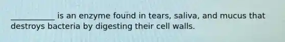 ___________ is an enzyme found in tears, saliva, and mucus that destroys bacteria by digesting their cell walls.