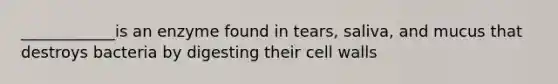 ____________is an enzyme found in tears, saliva, and mucus that destroys bacteria by digesting their cell walls