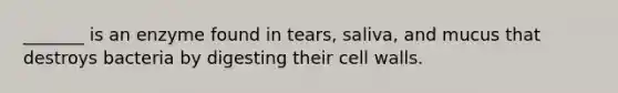 _______ is an enzyme found in tears, saliva, and mucus that destroys bacteria by digesting their cell walls.