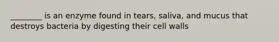 ________ is an enzyme found in tears, saliva, and mucus that destroys bacteria by digesting their cell walls