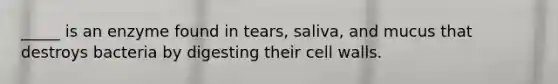 _____ is an enzyme found in tears, saliva, and mucus that destroys bacteria by digesting their cell walls.