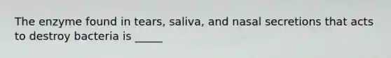 The enzyme found in tears, saliva, and nasal secretions that acts to destroy bacteria is _____