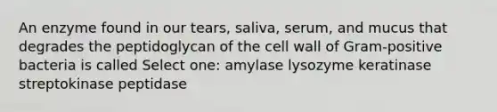 An enzyme found in our tears, saliva, serum, and mucus that degrades the peptidoglycan of the cell wall of Gram-positive bacteria is called Select one: amylase lysozyme keratinase streptokinase peptidase