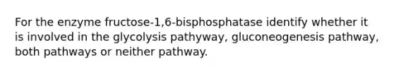 For the enzyme fructose-1,6-bisphosphatase identify whether it is involved in the glycolysis pathyway, gluconeogenesis pathway, both pathways or neither pathway.