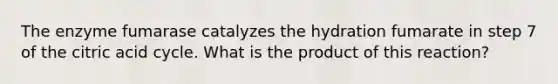 The enzyme fumarase catalyzes the hydration fumarate in step 7 of the citric acid cycle. What is the product of this reaction?