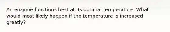 An enzyme functions best at its optimal temperature. What would most likely happen if the temperature is increased greatly?