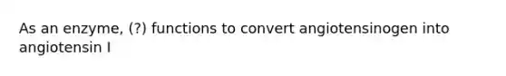 As an enzyme, (?) functions to convert angiotensinogen into angiotensin I