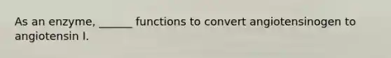 As an enzyme, ______ functions to convert angiotensinogen to angiotensin I.