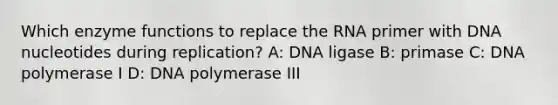 Which enzyme functions to replace the RNA primer with DNA nucleotides during replication? A: DNA ligase B: primase C: DNA polymerase I D: DNA polymerase III