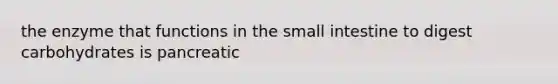 the enzyme that functions in the small intestine to digest carbohydrates is pancreatic