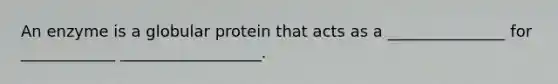 An enzyme is a globular protein that acts as a _______________ for ____________ __________________.