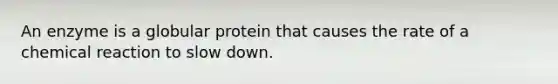 An enzyme is a globular protein that causes the rate of a chemical reaction to slow down.