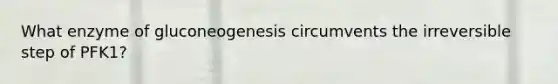 What enzyme of gluconeogenesis circumvents the irreversible step of PFK1?