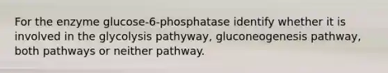 For the enzyme glucose-6-phosphatase identify whether it is involved in the glycolysis pathyway, gluconeogenesis pathway, both pathways or neither pathway.