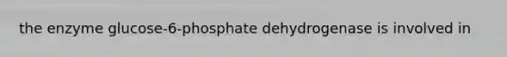 the enzyme glucose-6-phosphate dehydrogenase is involved in