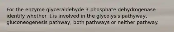 For the enzyme glyceraldehyde 3-phosphate dehydrogenase identify whether it is involved in the glycolysis pathyway, gluconeogenesis pathway, both pathways or neither pathway.