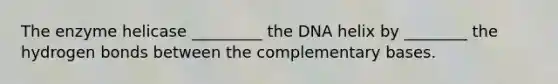 The enzyme helicase _________ the DNA helix by ________ the hydrogen bonds between the complementary bases.