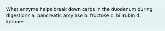 What enzyme helps break down carbs in the duodenum during digestion? a. pancreatic amylase b. fructose c. bilirubin d. ketones