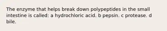 The enzyme that helps break down polypeptides in the small intestine is called: a hydrochloric acid. b pepsin. c protease. d bile.