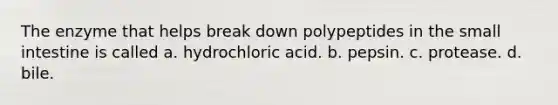 The enzyme that helps break down polypeptides in the small intestine is called a. hydrochloric acid. b. pepsin. c. protease. d. bile.