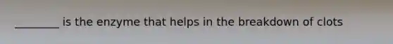 ________ is the enzyme that helps in the breakdown of clots