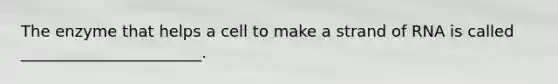 The enzyme that helps a cell to make a strand of RNA is called _______________________.