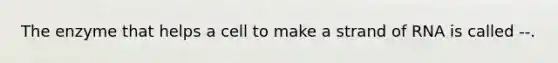 The enzyme that helps a cell to make a strand of RNA is called --.