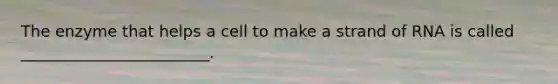 The enzyme that helps a cell to make a strand of RNA is called ________________________.