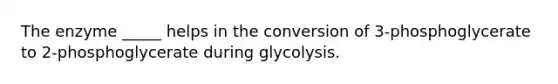 ​The enzyme _____ helps in the conversion of 3-phosphoglycerate to 2-phosphoglycerate during glycolysis.