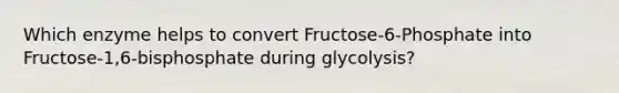 Which enzyme helps to convert Fructose-6-Phosphate into Fructose-1,6-bisphosphate during glycolysis?