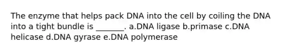 The enzyme that helps pack DNA into the cell by coiling the DNA into a tight bundle is _______. a.DNA ligase b.primase c.DNA helicase d.DNA gyrase e.DNA polymerase