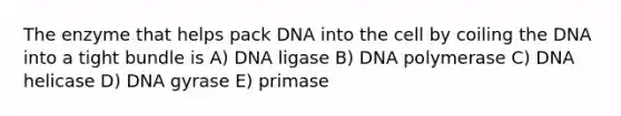 The enzyme that helps pack DNA into the cell by coiling the DNA into a tight bundle is A) DNA ligase B) DNA polymerase C) DNA helicase D) DNA gyrase E) primase