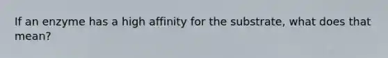 If an enzyme has a high affinity for the substrate, what does that mean?