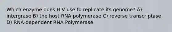 Which enzyme does HIV use to replicate its genome? A) Intergrase B) the host RNA polymerase C) reverse transcriptase D) RNA-dependent RNA Polymerase