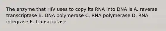 The enzyme that HIV uses to copy its RNA into DNA is A. reverse transcriptase B. DNA polymerase C. RNA polymerase D. RNA integrase E. transcriptase