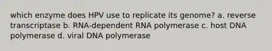 which enzyme does HPV use to replicate its genome? a. reverse transcriptase b. RNA-dependent RNA polymerase c. host DNA polymerase d. viral DNA polymerase